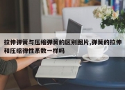 拉伸弹簧与压缩弹簧的区别图片,弹簧的拉伸和压缩弹性系数一样吗