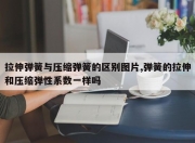 拉伸弹簧与压缩弹簧的区别图片,弹簧的拉伸和压缩弹性系数一样吗