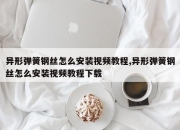 异形弹簧钢丝怎么安装视频教程,异形弹簧钢丝怎么安装视频教程下载