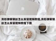 异形弹簧钢丝怎么安装视频教程,异形弹簧钢丝怎么安装视频教程下载