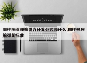 圆柱压缩弹簧弹力计算公式是什么,圆柱形压缩弹簧标准