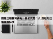 圆柱压缩弹簧弹力计算公式是什么,圆柱形压缩弹簧标准