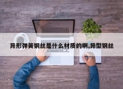 异形弹簧钢丝是什么材质的啊,异型钢丝