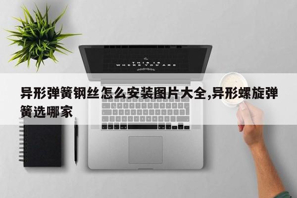 异形弹簧钢丝怎么安装图片大全,异形螺旋弹簧选哪家