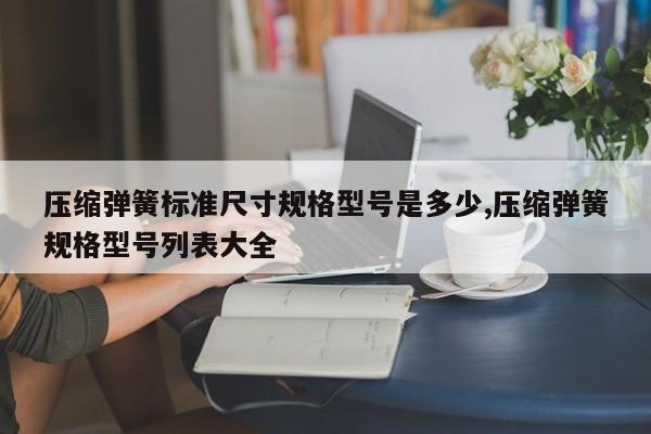 压缩弹簧标准尺寸规格型号是多少,压缩弹簧规格型号列表大全