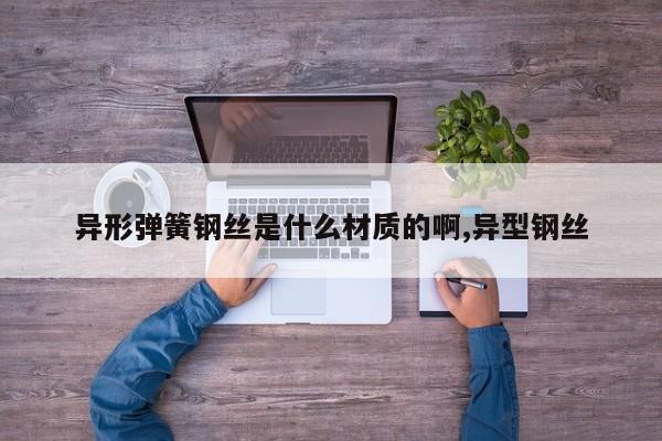 异形弹簧钢丝是什么材质的啊,异型钢丝
