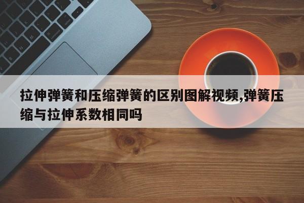 拉伸弹簧和压缩弹簧的区别图解视频,弹簧压缩与拉伸系数相同吗