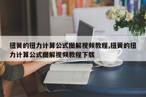 扭簧的扭力计算公式图解视频教程,扭簧的扭力计算公式图解视频教程下载