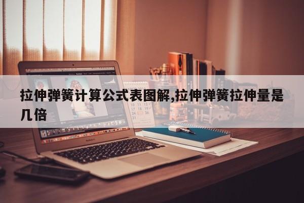 拉伸弹簧计算公式表图解,拉伸弹簧拉伸量是几倍