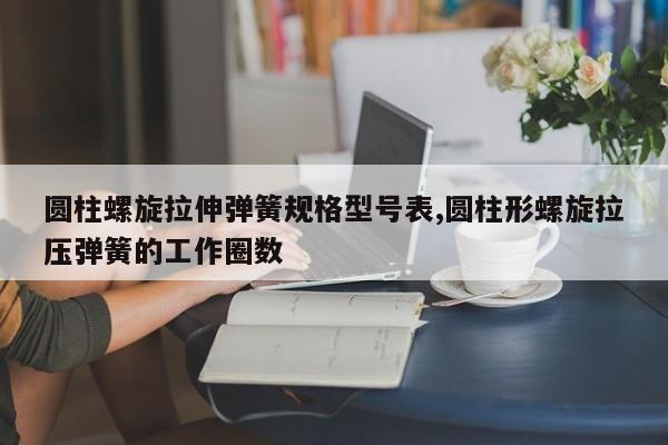圆柱螺旋拉伸弹簧规格型号表,圆柱形螺旋拉压弹簧的工作圈数