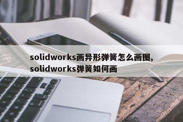 solidworks画异形弹簧怎么画图,solidworks弹簧如何画