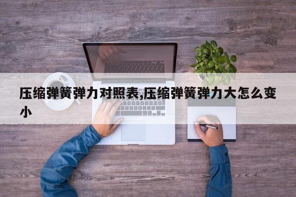 压缩弹簧弹力对照表,压缩弹簧弹力大怎么变小