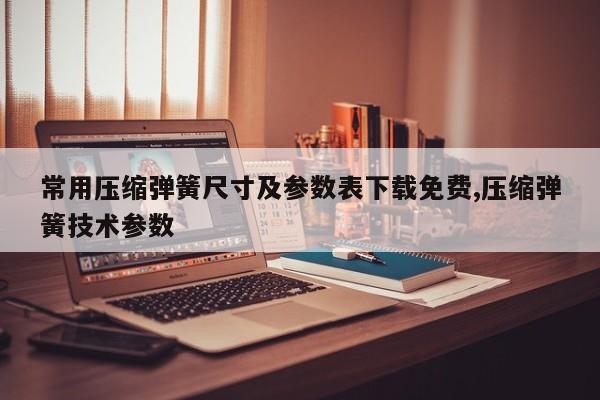 常用压缩弹簧尺寸及参数表下载免费,压缩弹簧技术参数